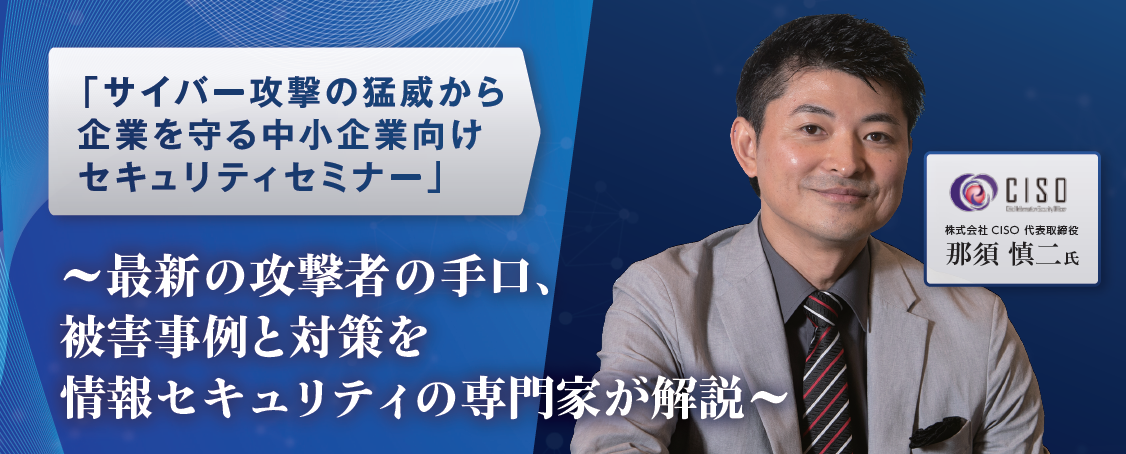 【情報セキュリティセミナー】サイバー攻撃の猛威から企業を守る～最新の攻撃者の手口、被害事例と対策を情報セキュリティの専門家が解説～